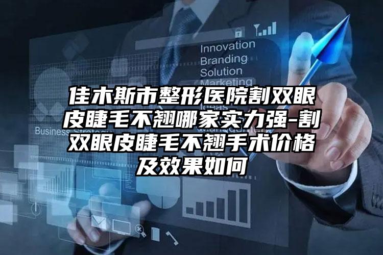 佳木斯市整形医院割双眼皮睫毛不翘哪家实力强-割双眼皮睫毛不翘手术价格及效果如何