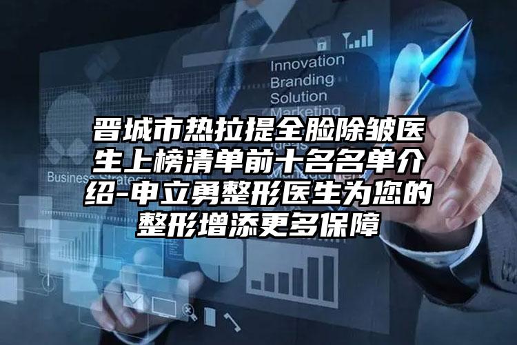 晋城市热拉提全脸除皱医生上榜清单前十名名单介绍-申立勇整形医生为您的整形增添更多保障
