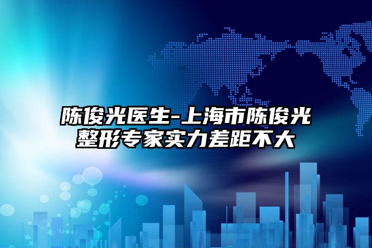 陈俊光医生-上海市陈俊光整形专家实力差距不大