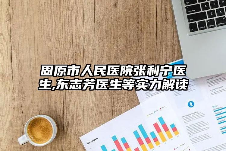 固原市人民医院张利宁医生,东志芳医生等实力解读
