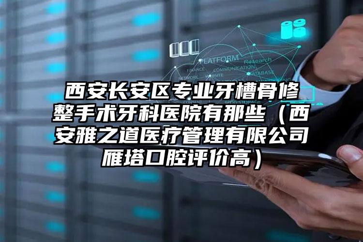 西安长安区专业牙槽骨修整手术牙科医院有那些（西安雅之道医疗管理有限公司雁塔口腔评价高）