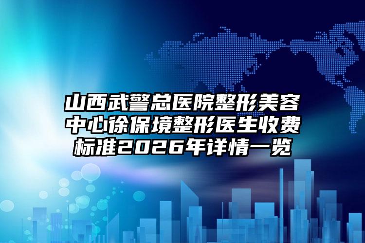 山西武警总医院整形美容中心徐保境整形医生收费标准2026年详情一览