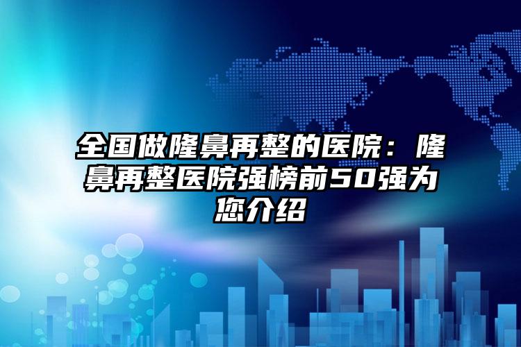 全国做隆鼻再整的医院:隆鼻再整医院强榜前50强为您介绍