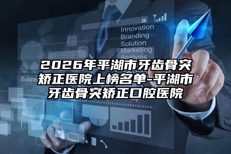 2026年平湖市牙齿骨突矫正医院上榜名单-平湖市牙齿骨突矫正口腔医院