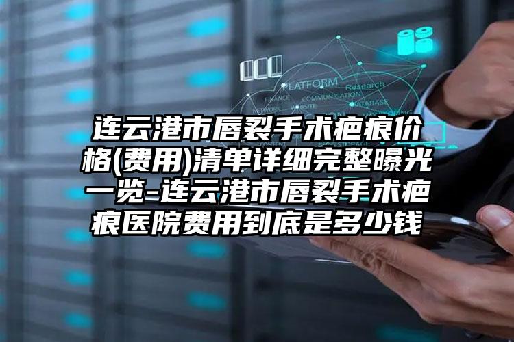 连云港市唇裂手术疤痕价格(费用)清单详细完整曝光一览-连云港市唇裂手术疤痕医院费用到底是多少钱