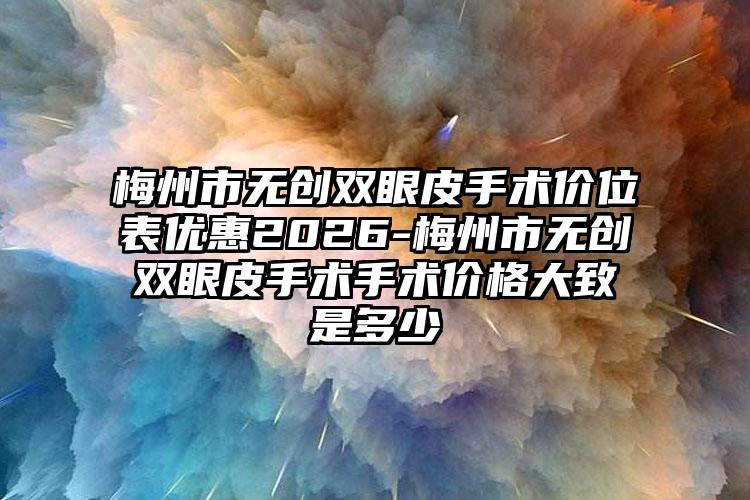 梅州市无创双眼皮手术价位表优惠2026-梅州市无创双眼皮手术手术价格大致是多少