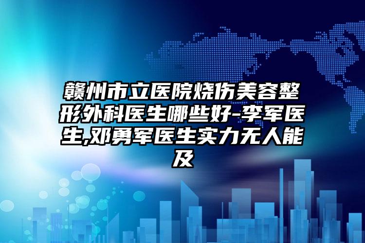 赣州市立医院烧伤美容整形外科医生哪些好-李军医生,邓勇军医生实力无人能及