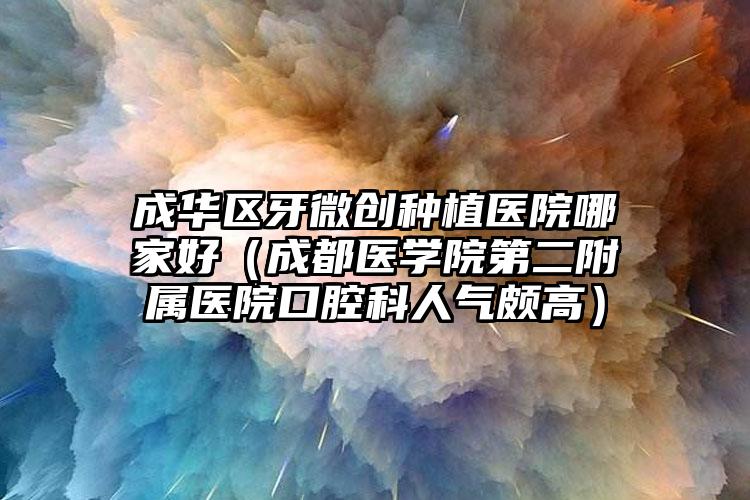 成华区牙微创种植医院哪家好（成都医学院第二附属医院口腔科人气颇高）