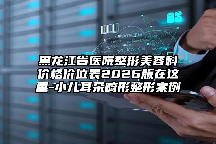 黑龙江省医院整形美容科价格价位表2026版在这里-小儿耳朵畸形整形案例