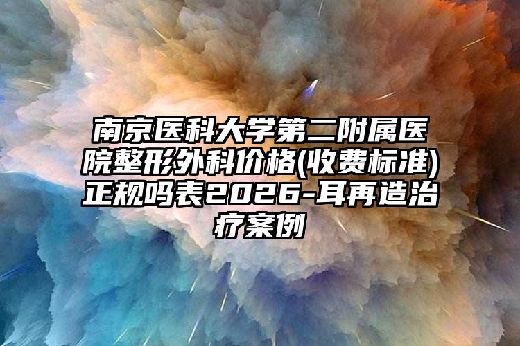 南京医科大学第二附属医院整形外科价格(收费标准)正规吗表2026-耳再造治疗案例