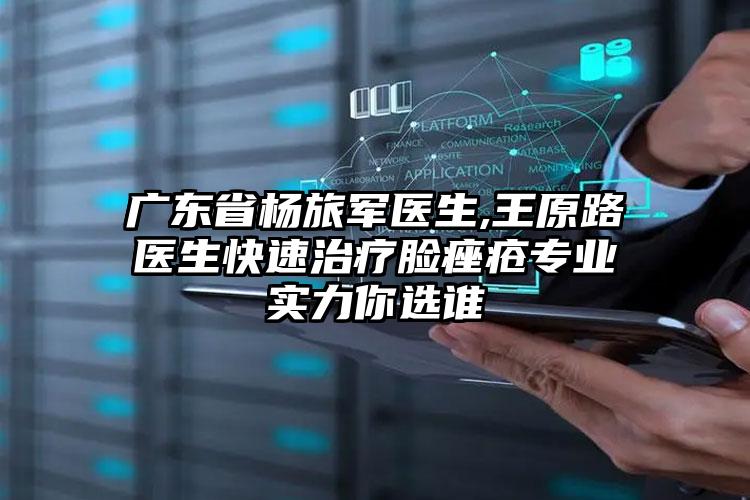 广东省杨旅军医生,王原路医生快速治疗脸痤疮专业实力你选谁