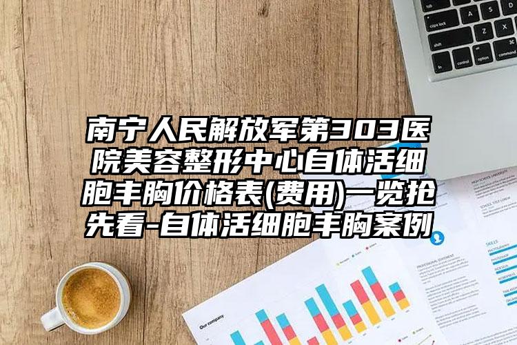 南宁人民解放军第303医院美容整形中心自体活细胞丰胸价格表(费用)一览抢先看-自体活细胞丰胸案例