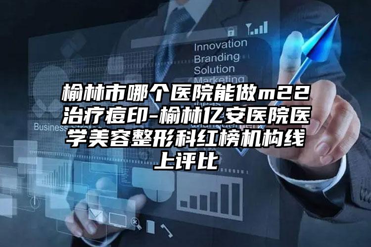 榆林市哪个医院能做m22治疗痘印-榆林亿安医院医学美容整形科红榜机构线上评比