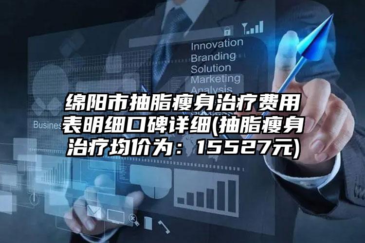 绵阳市抽脂瘦身治疗费用表明细口碑详细(抽脂瘦身治疗均价为：15527元)