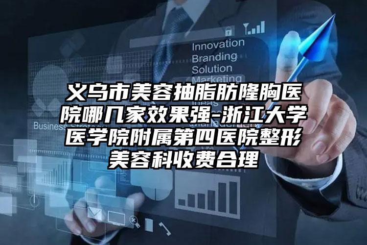 义乌市美容抽脂肪隆胸医院哪几家效果强-浙江大学医学院附属第四医院整形美容科收费合理