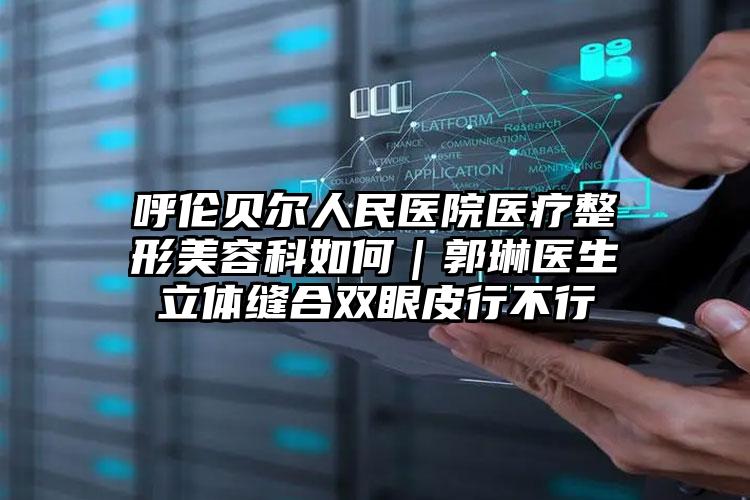 呼伦贝尔人民医院医疗整形美容科如何|郭琳医生立体缝合双眼皮行不行