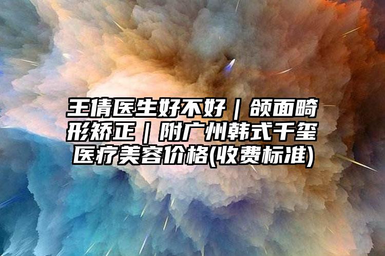 王倩医生好不好|颌面畸形矫正|附广州韩式千玺医疗美容价格(收费标准)