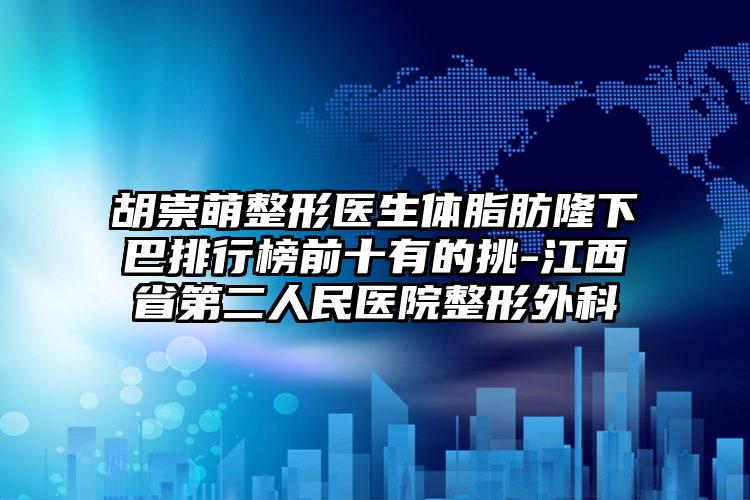 胡崇萌整形医生体脂肪隆下巴排行榜前十有的挑-江西省第二人民医院整形外科