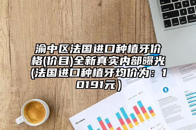 渝中区法国进口种植牙价格(价目)全新真实内部曝光(法国进口种植牙均价为:10191元)