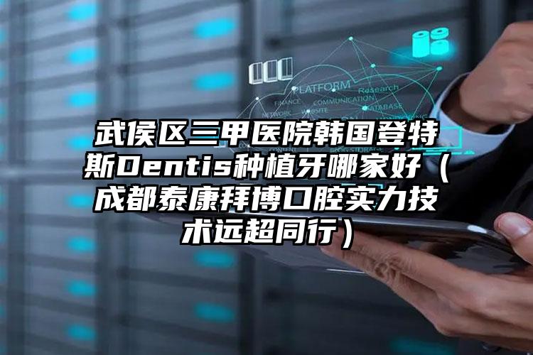 武侯区三甲医院韩国登特斯Dentis种植牙哪家好(成都泰康拜博口腔实力技术远超同行)
