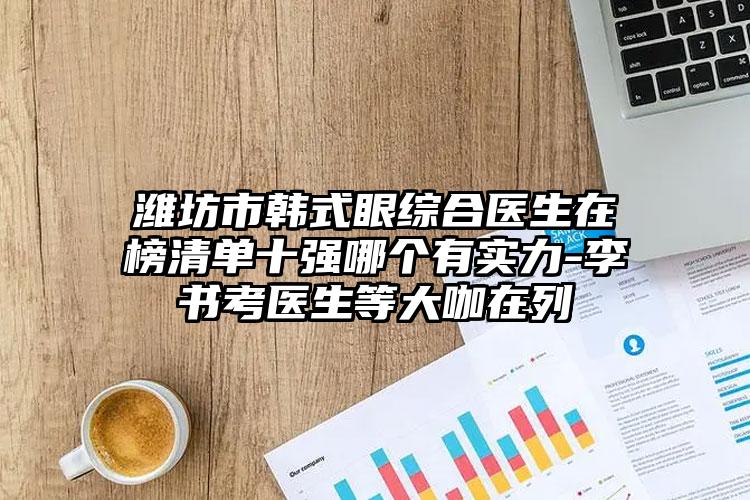 潍坊市韩式眼综合医生在榜清单十强哪个有实力-李书考医生等大咖在列