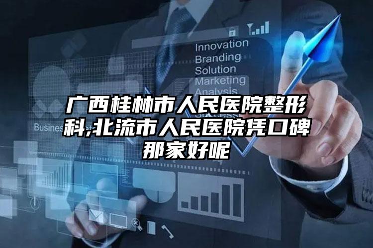 广西桂林市人民医院整形科,北流市人民医院凭口碑那家好呢