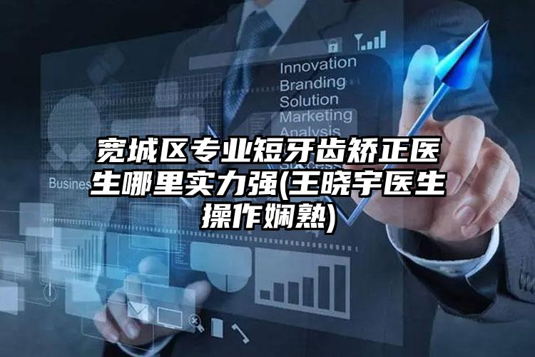 宽城区专业短牙齿矫正医生哪里实力强(王晓宇医生操作娴熟)