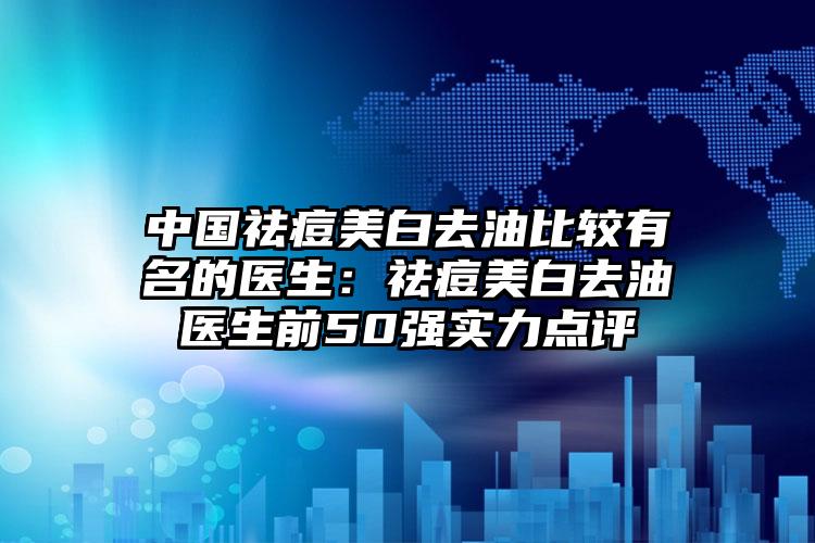 中国祛痘美白去油比较有名的医生:祛痘美白去油医生前50强实力点评