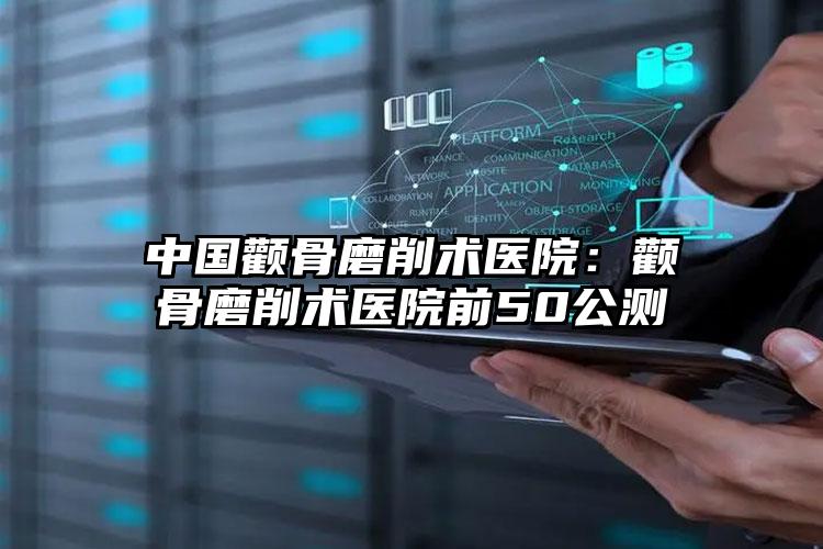 中国颧骨磨削术医院:颧骨磨削术医院前50公测