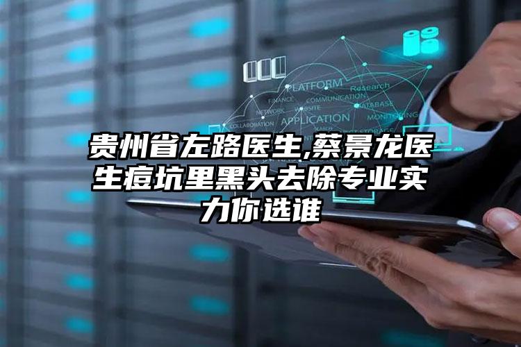 贵州省左路医生,蔡景龙医生痘坑里黑头去除专业实力你选谁