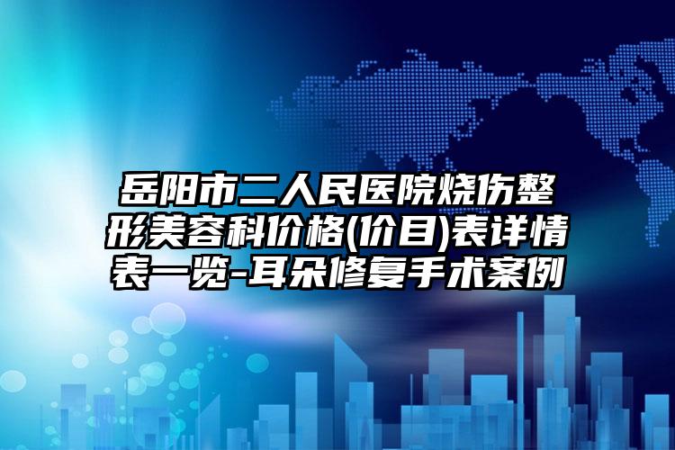 岳阳市二人民医院烧伤整形美容科价格(价目)表详情表一览-耳朵修复手术案例