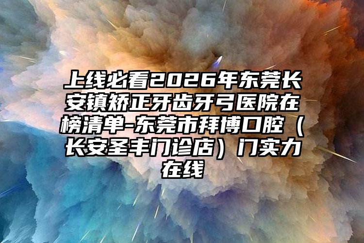 上线必看2026年东莞长安镇矫正牙齿牙弓医院在榜清单-东莞市拜博口腔(长安圣丰门诊店)门实力在线
