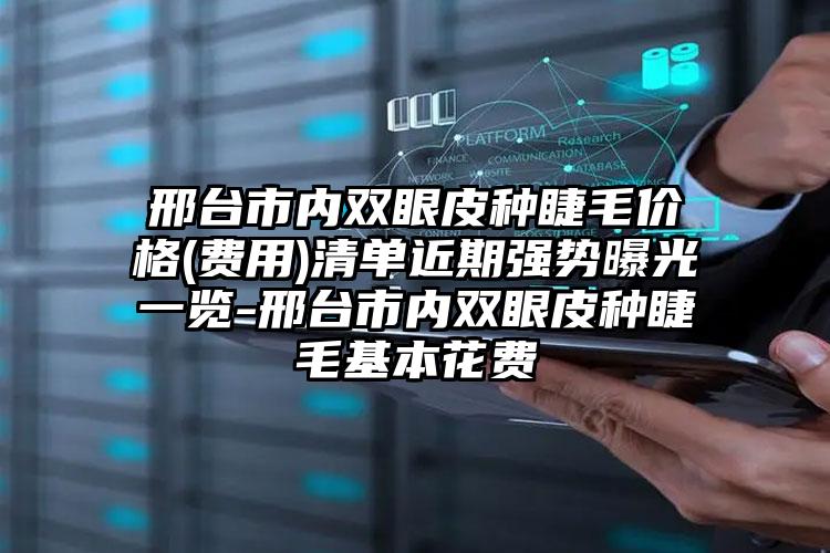 邢台市内双眼皮种睫毛价格(费用)清单近期强势曝光一览-邢台市内双眼皮种睫毛基本花费