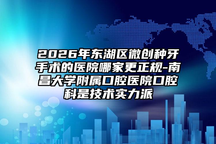 2026年东湖区微创种牙手术的医院哪家更正规-南昌大学附属口腔医院口腔科是技术实力派