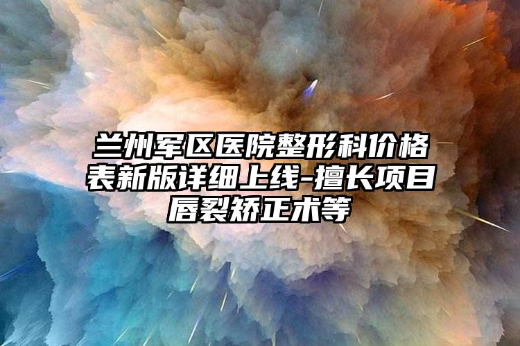 兰州军区医院整形科价格表新版详细上线-擅长项目唇裂矫正术等