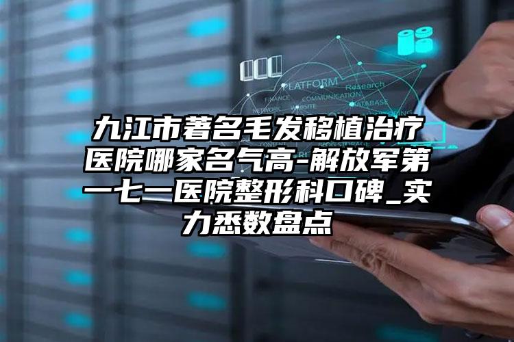 九江市著名毛发移植治疗医院哪家名气高-解放军第一七一医院整形科口碑_实力悉数盘点