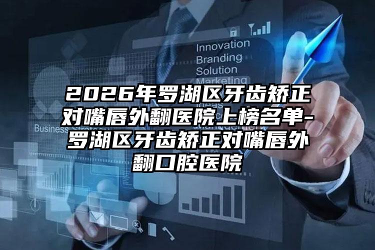 2026年罗湖区牙齿矫正对嘴唇外翻医院上榜名单-罗湖区牙齿矫正对嘴唇外翻口腔医院