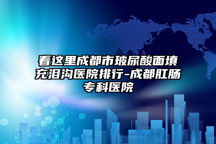 看这里成都市玻尿酸面填充泪沟医院排行-成都肛肠专科医院