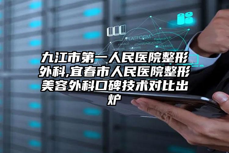 九江市第一人民医院整形外科,宜春市人民医院整形美容外科口碑技术对比出炉