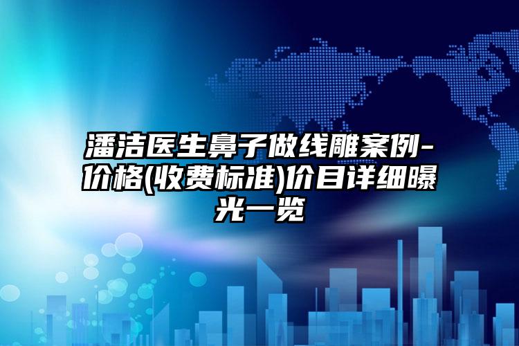 潘洁医生鼻子做线雕案例-价格(收费标准)价目详细曝光一览