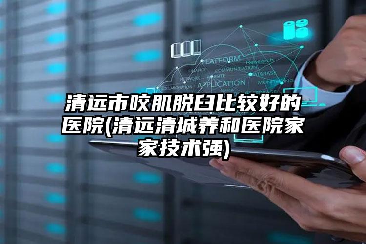 清远市咬肌脱臼比较好的医院(清远清城养和医院家家技术强)