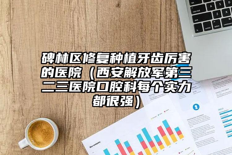 碑林区修复种植牙齿厉害的医院(西安解放军第三二三医院口腔科每个实力都很强)