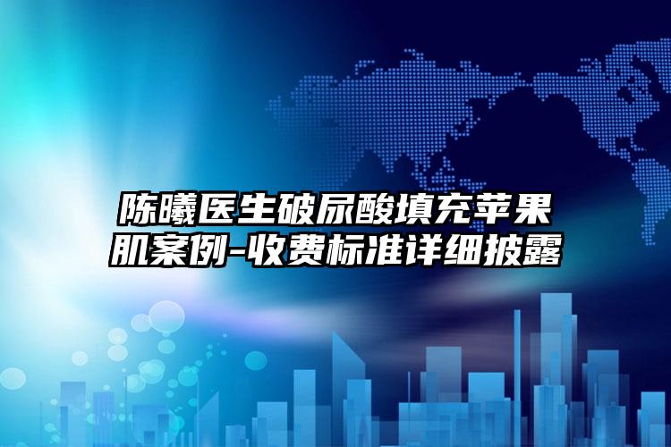 陈曦医生破尿酸填充苹果肌案例-收费标准详细披露