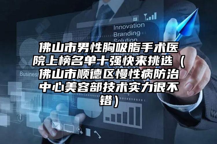 佛山市男性胸吸脂手术医院上榜名单十强快来挑选（佛山市顺德区慢性病防治中心美容部技术实力很不错）