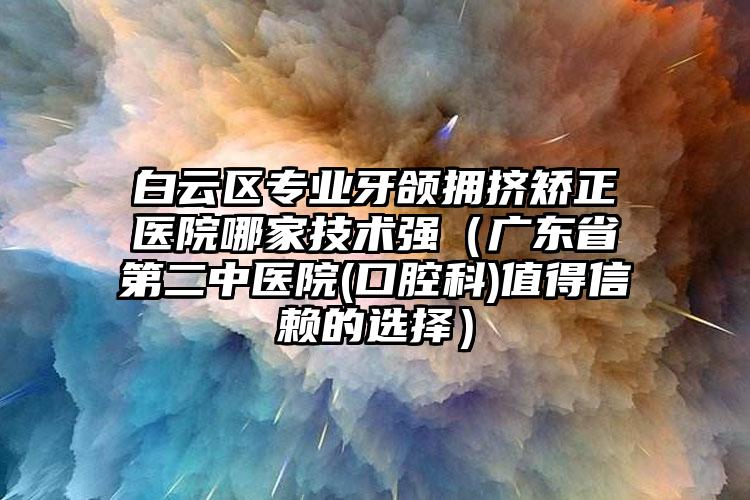 白云区专业牙颌拥挤矫正医院哪家技术强(广东省第二中医院(口腔科)值得信赖的选择)