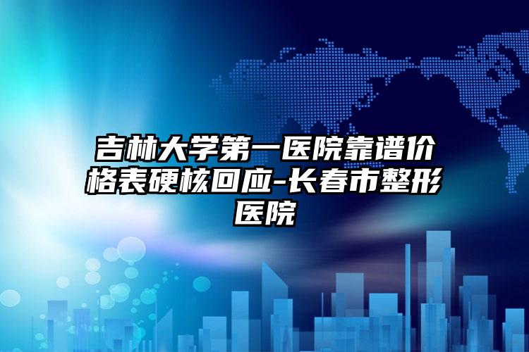 吉林大学第一医院靠谱价格表硬核回应-长春市整形医院