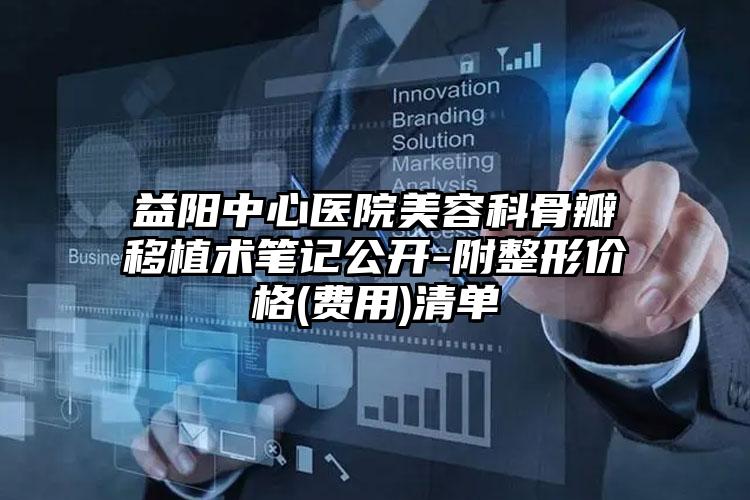 益阳中心医院美容科骨瓣移植术笔记公开-附整形价格(费用)清单