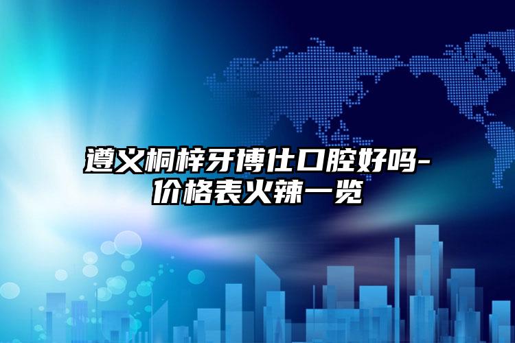 遵义桐梓牙博仕口腔好吗-价格表火辣一览