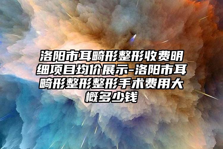 洛阳市耳畸形整形收费明细项目均价展示-洛阳市耳畸形整形整形手术费用大概多少钱