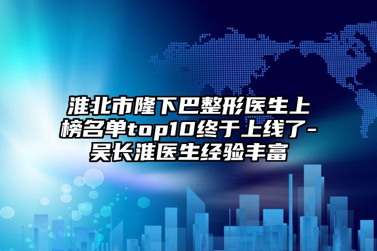 淮北市隆下巴整形医生上榜名单top10终于上线了-吴长淮医生经验丰富